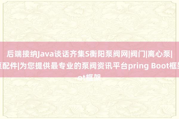 后端接纳Java谈话齐集S衡阳泵阀网|阀门|离心泵|泵配件|为您提供最专业的泵阀资讯平台pring Boot框架